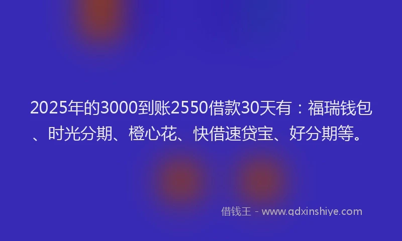 2025年的3000到账2550借款30天有：福瑞钱包、时光分期、橙心花、快借速贷宝、好分期等。