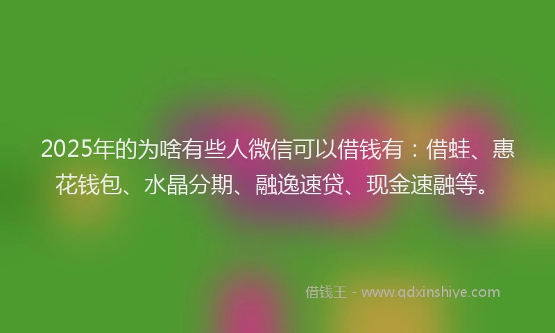 2025年的为啥有些人微信可以借钱有：借蛙、惠花钱包、水晶分期、融逸速贷、现金速融等。