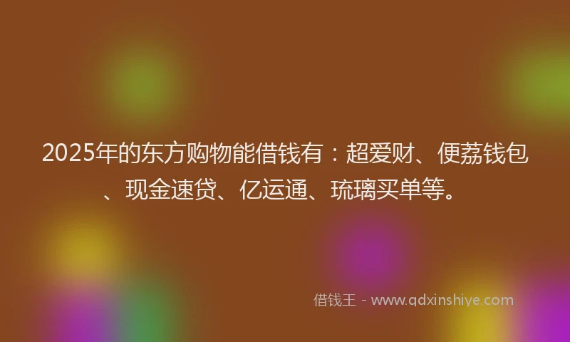 2025年的东方购物能借钱有：超爱财、便荔钱包、现金速贷、亿运通、琉璃买单等。