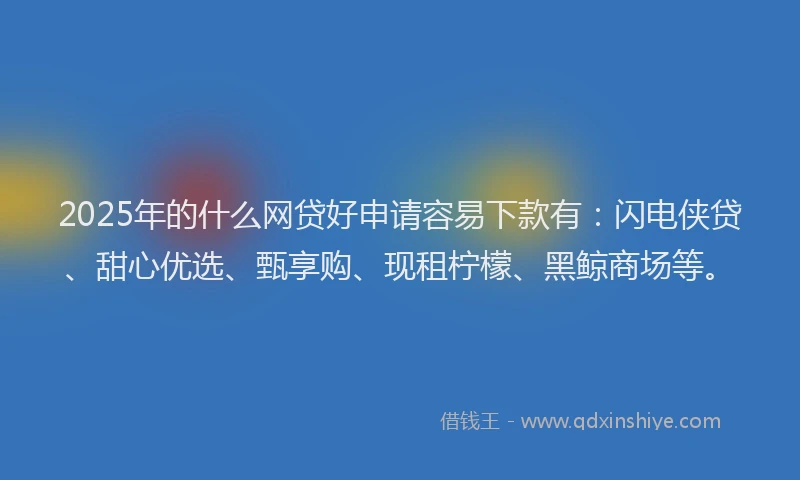 2025年的什么网贷好申请容易下款有：闪电侠贷、甜心优选、甄享购、现租柠檬、黑鲸商场等。
