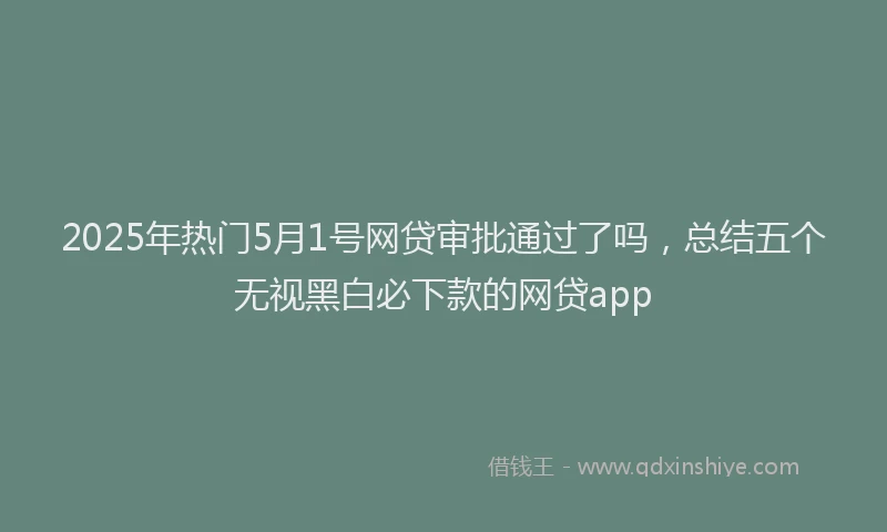 2025年热门5月1号网贷审批通过了吗，总结五个无视黑白必下款的网贷app