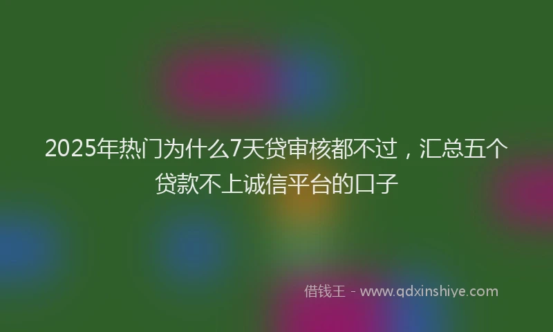 2025年热门为什么7天贷审核都不过，汇总五个贷款不上诚信平台的口子