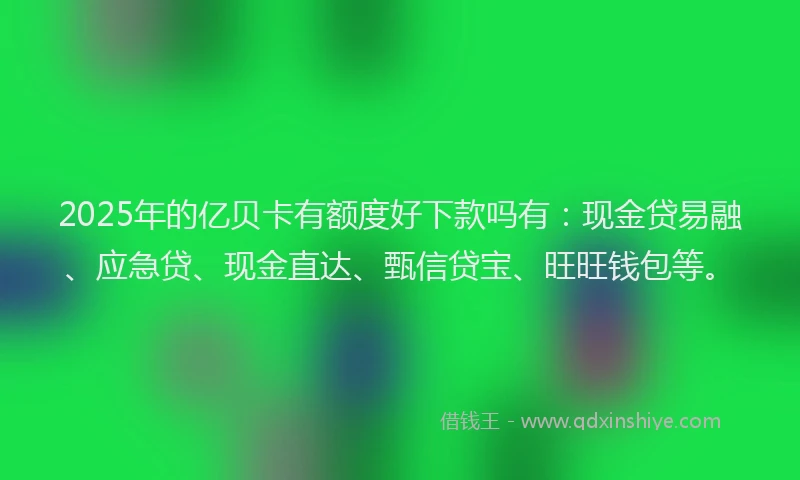 2025年的亿贝卡有额度好下款吗有：现金贷易融、应急贷、现金直达、甄信贷宝、旺旺钱包等。