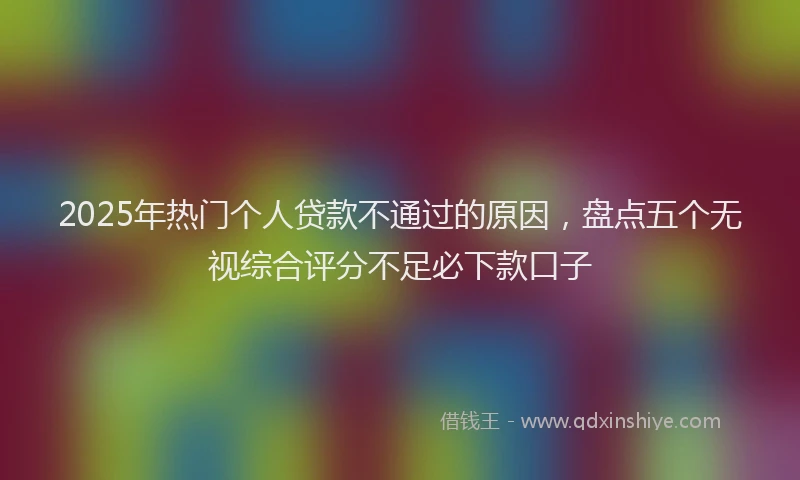 2025年热门个人贷款不通过的原因，盘点五个无视综合评分不足必下款口子