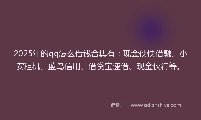 2025年的qq怎么借钱合集有：现金侠快借融、小安租机、蓝鸟信用、借贷宝速借、现金侠行等。