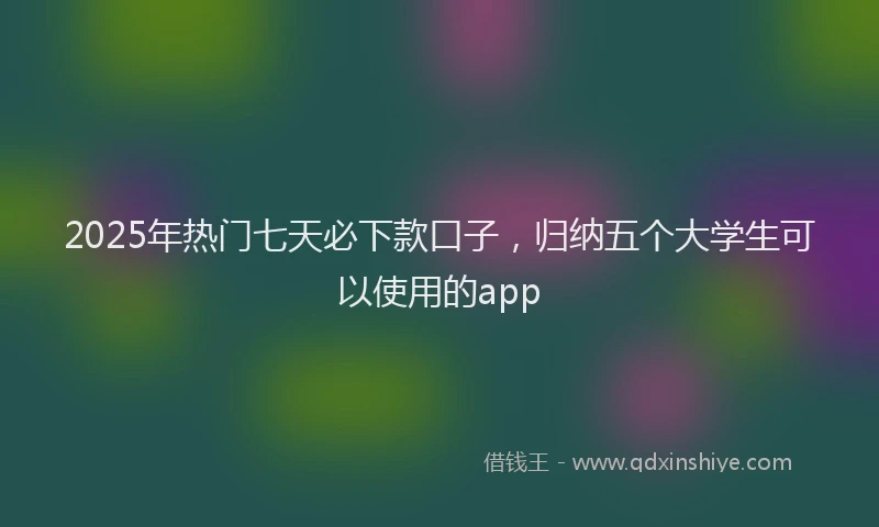 2025年热门七天必下款口子，归纳五个大学生可以使用的app