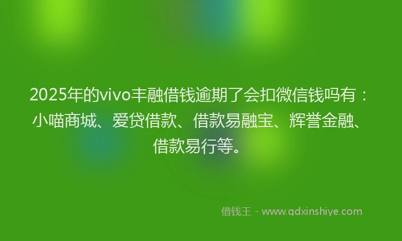 2025年的vivo丰融借钱逾期了会扣微信钱吗有：小喵商城、爱贷借款、借款易融宝、辉誉金融、借款易行等。