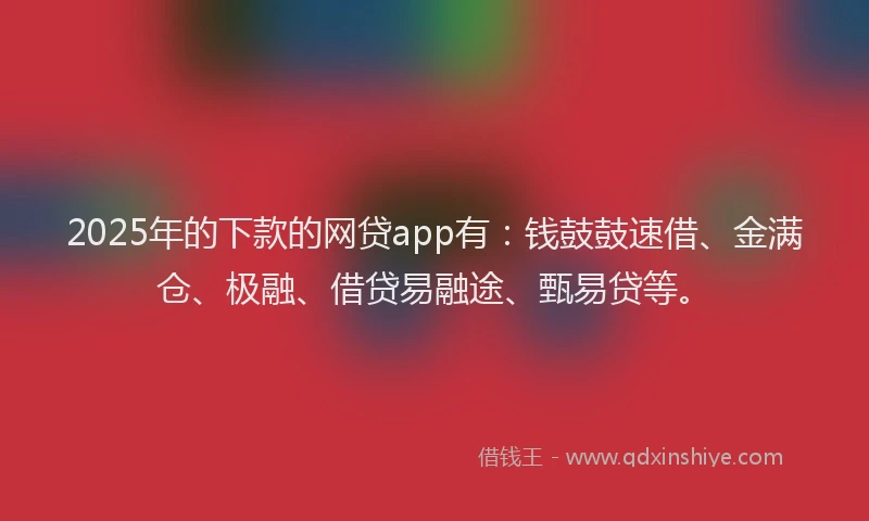 2025年的下款的网贷app有：钱鼓鼓速借、金满仓、极融、借贷易融途、甄易贷等。