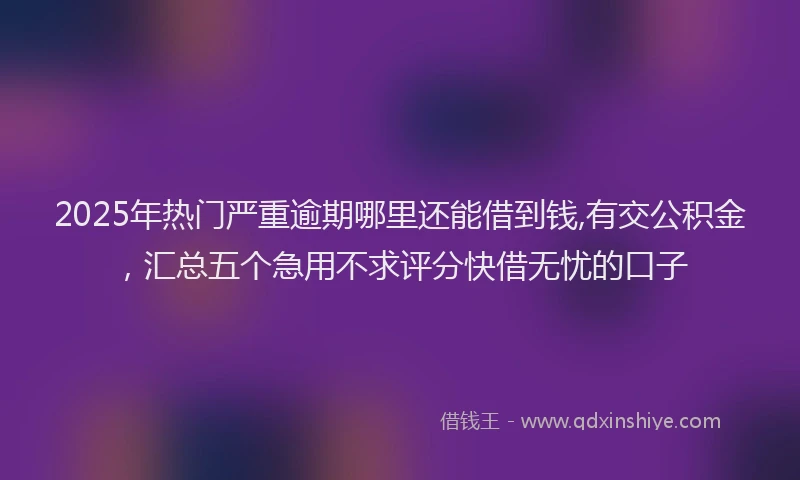 2025年热门严重逾期哪里还能借到钱,有交公积金，汇总五个急用不求评分快借无忧的口子