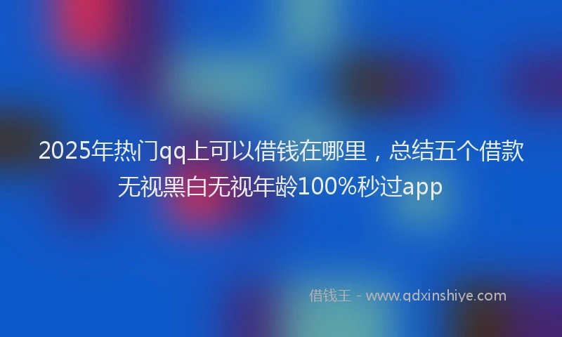 2025年热门qq上可以借钱在哪里，总结五个借款无视黑白无视年龄100%秒过app