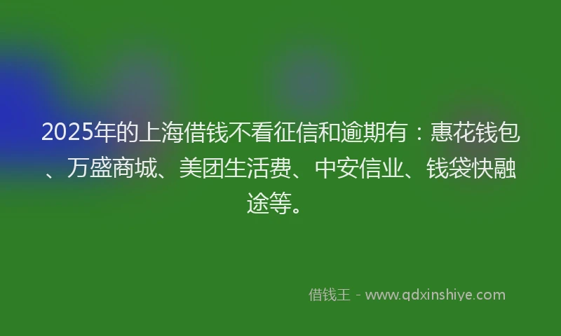 2025年的上海借钱不看征信和逾期有：惠花钱包、万盛商城、美团生活费、中安信业、钱袋快融途等。
