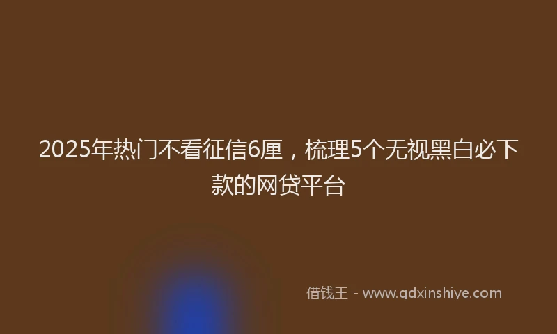 2025年热门不看征信6厘，梳理5个无视黑白必下款的网贷平台