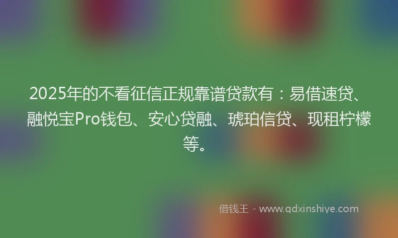 2025年的不看征信正规靠谱贷款有：易借速贷、融悦宝Pro钱包、安心贷融、琥珀信贷、现租柠檬等。