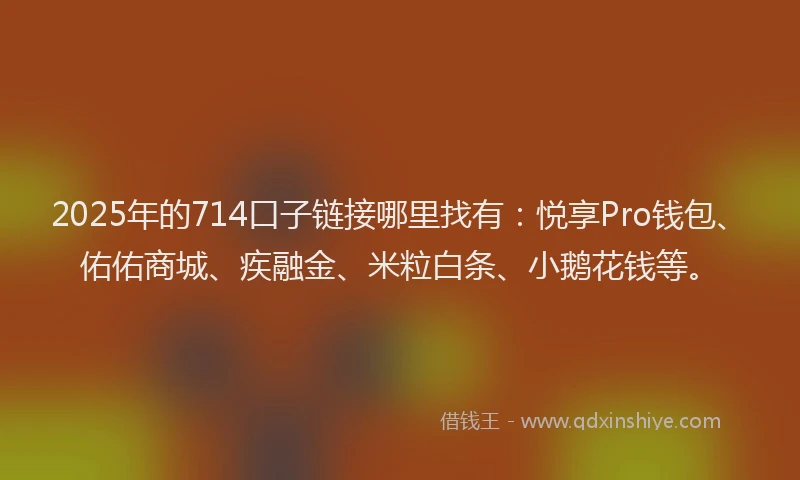 2025年的714口子链接哪里找有：悦享Pro钱包、佑佑商城、疾融金、米粒白条、小鹅花钱等。