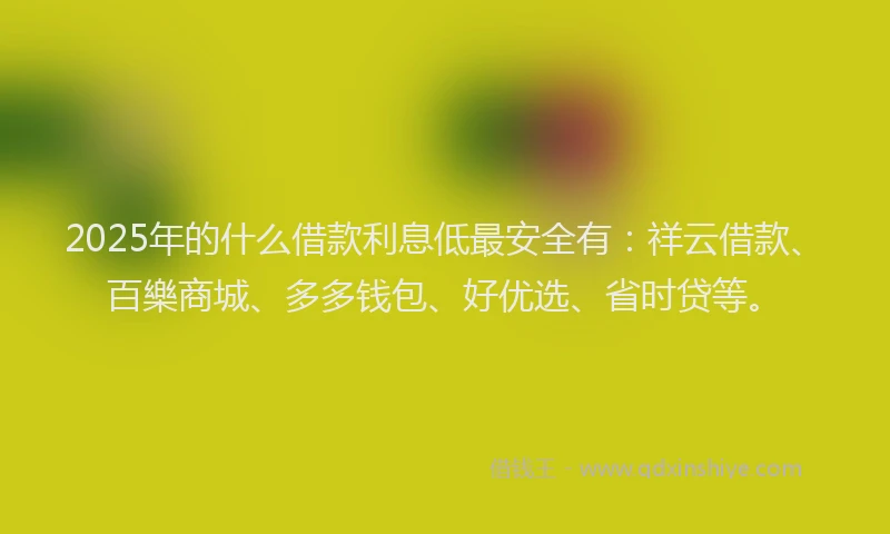 2025年的什么借款利息低最安全有：祥云借款、百樂商城、多多钱包、好优选、省时贷等。