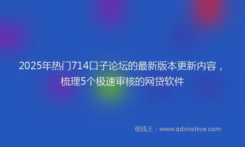 2025年热门714口子论坛的最新版本更新内容，梳理5个极速审核的网贷软件