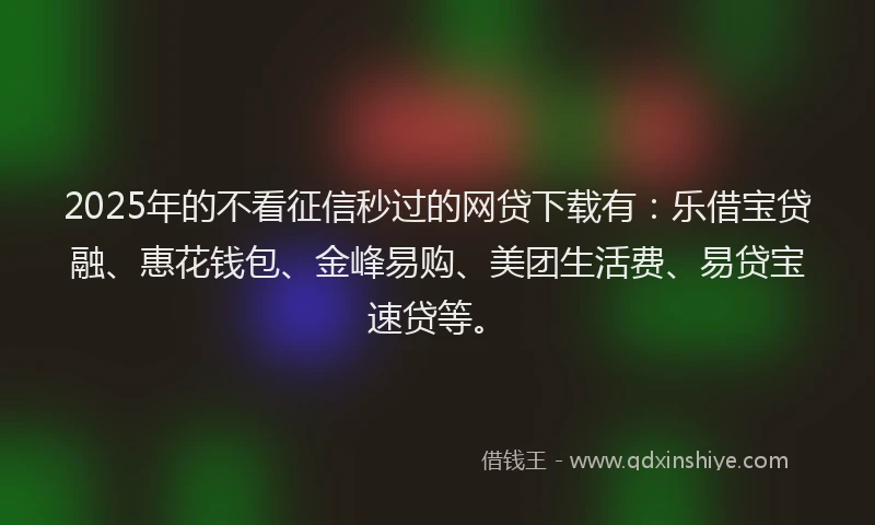 2025年的不看征信秒过的网贷下载有：乐借宝贷融、惠花钱包、金峰易购、美团生活费、易贷宝速贷等。