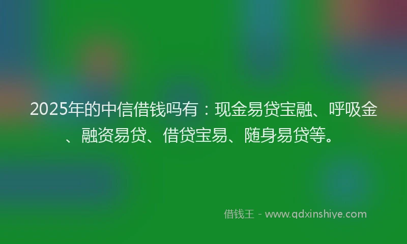 2025年的中信借钱吗有：现金易贷宝融、呼吸金、融资易贷、借贷宝易、随身易贷等。