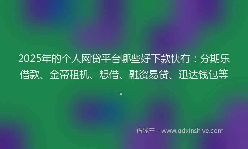 2025年的个人网贷平台哪些好下款快有：分期乐借款、金帝租机、想借、融资易贷、迅达钱包等。