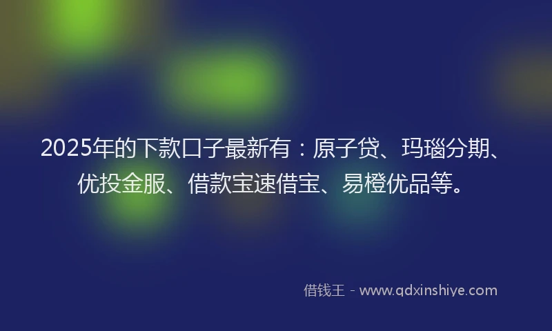 2025年的下款口子最新有：原子贷、玛瑙分期、优投金服、借款宝速借宝、易橙优品等。