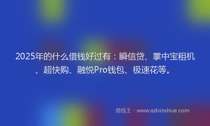 2025年的什么借钱好过有：瞬信贷、掌中宝租机、超快购、融悦Pro钱包、极速花等。