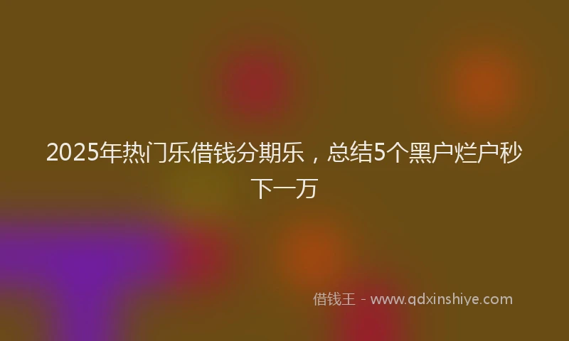2025年热门乐借钱分期乐，总结5个黑户烂户秒下一万
