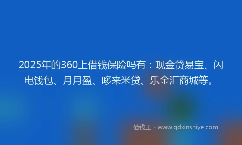 2025年的360上借钱保险吗有：现金贷易宝、闪电钱包、月月盈、哆来米贷、乐金汇商城等。