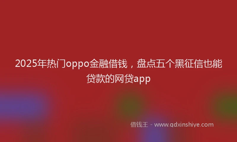 2025年热门oppo金融借钱，盘点五个黑征信也能贷款的网贷app