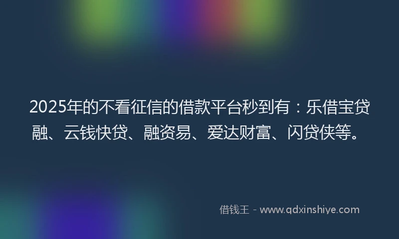 2025年的不看征信的借款平台秒到有：乐借宝贷融、云钱快贷、融资易、爱达财富、闪贷侠等。