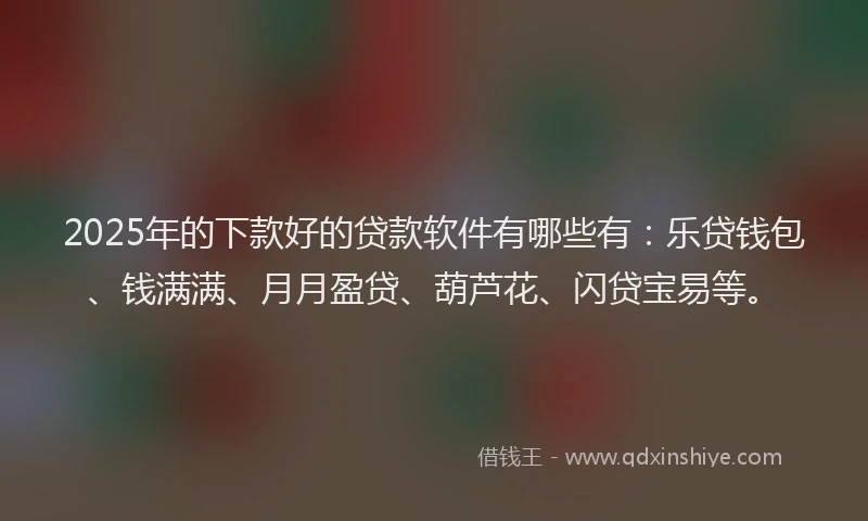 2025年的下款好的贷款软件有哪些有：乐贷钱包、钱满满、月月盈贷、葫芦花、闪贷宝易等。