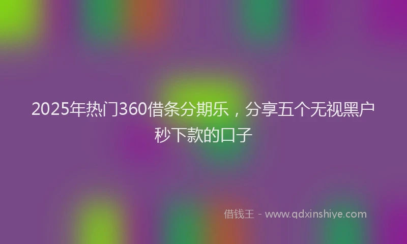2025年热门360借条分期乐，分享五个无视黑户秒下款的口子