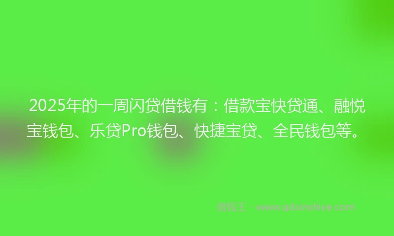 2025年的一周闪贷借钱有：借款宝快贷通、融悦宝钱包、乐贷Pro钱包、快捷宝贷、全民钱包等。