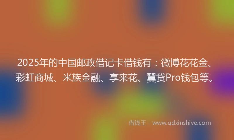 2025年的中国邮政借记卡借钱有：微博花花金、彩虹商城、米族金融、享来花、翼贷Pro钱包等。