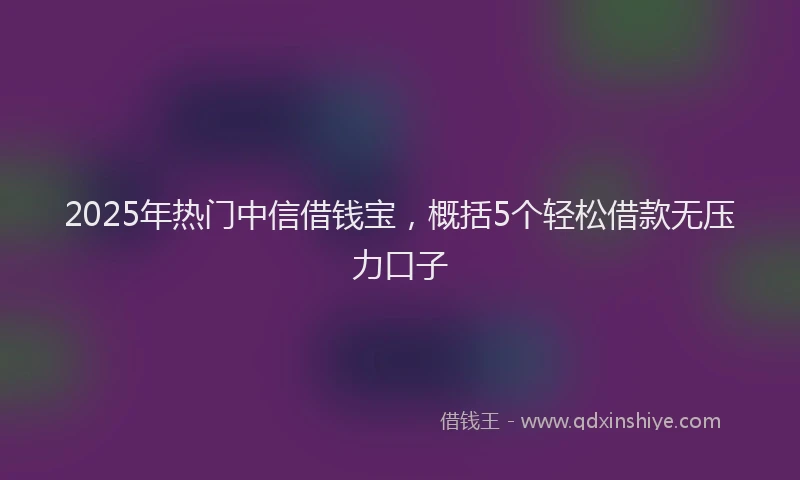 2025年热门中信借钱宝，概括5个轻松借款无压力口子