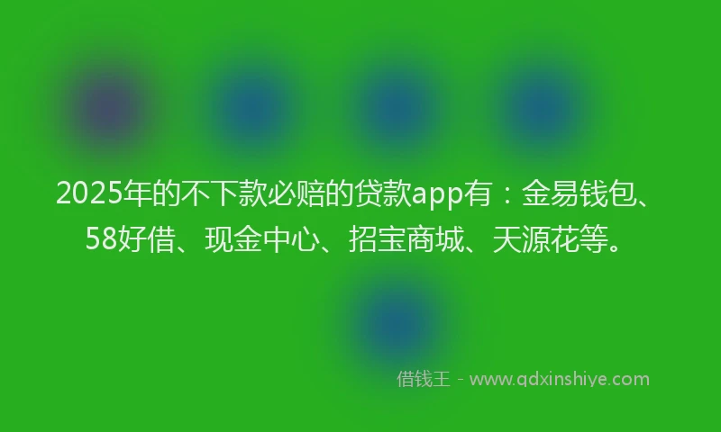 2025年的不下款必赔的贷款app有：金易钱包、58好借、现金中心、招宝商城、天源花等。