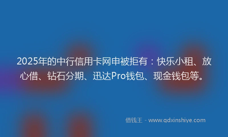 2025年的中行信用卡网申被拒有：快乐小租、放心借、钻石分期、迅达Pro钱包、现金钱包等。