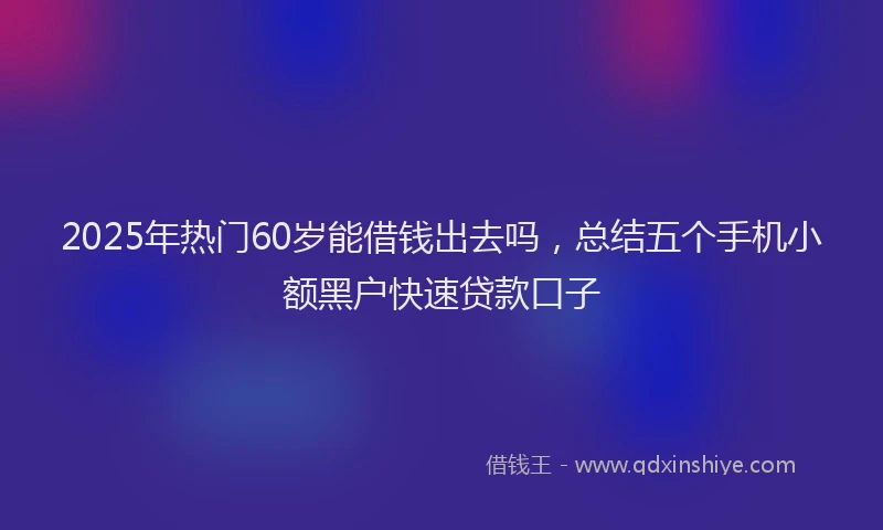 2025年热门60岁能借钱出去吗，总结五个手机小额黑户快速贷款口子