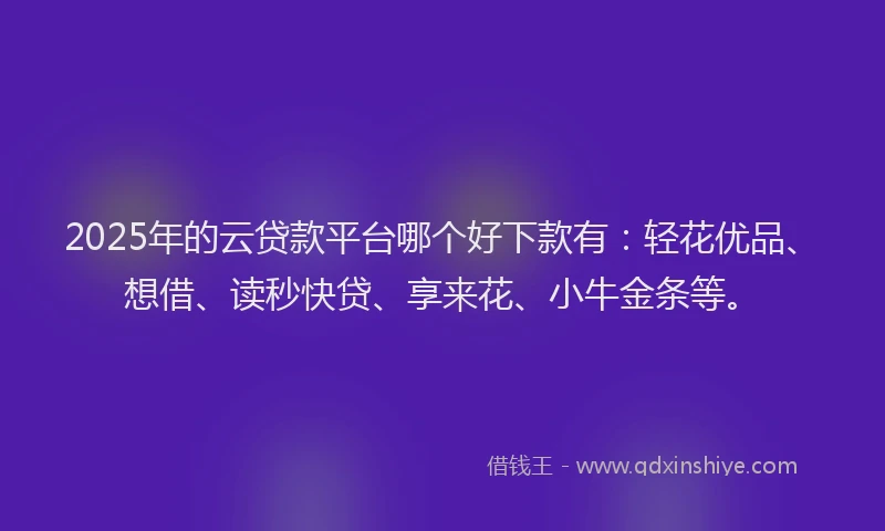 2025年的云贷款平台哪个好下款有：轻花优品、想借、读秒快贷、享来花、小牛金条等。