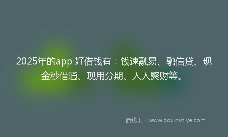 2025年的app 好借钱有：钱速融易、融信贷、现金秒借通、现用分期、人人聚财等。