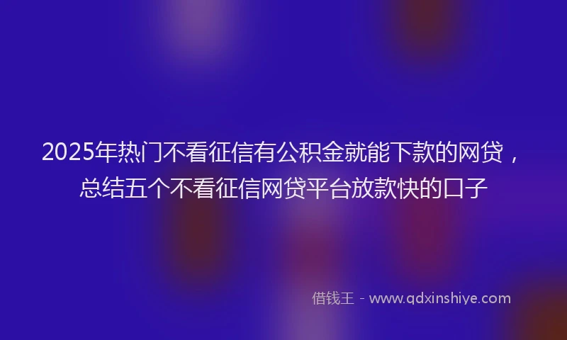 2025年热门不看征信有公积金就能下款的网贷，总结五个不看征信网贷平台放款快的口子