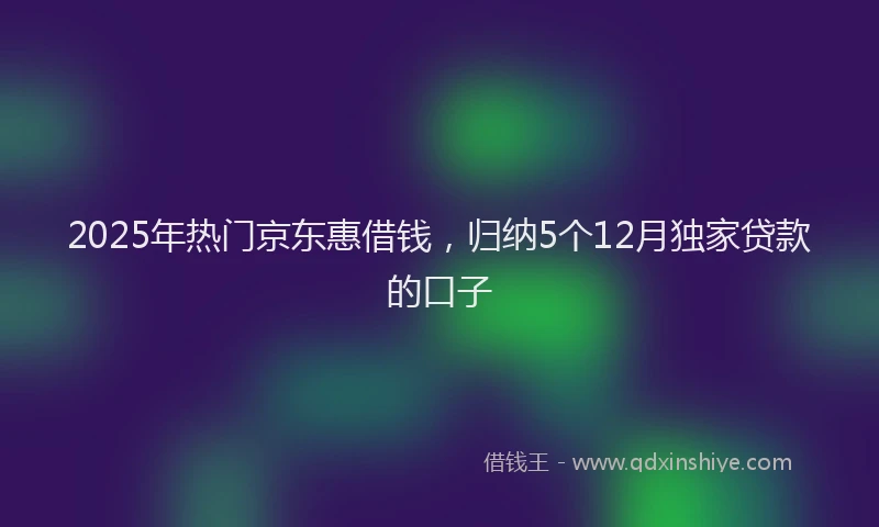 2025年热门京东惠借钱，归纳5个12月独家贷款的口子