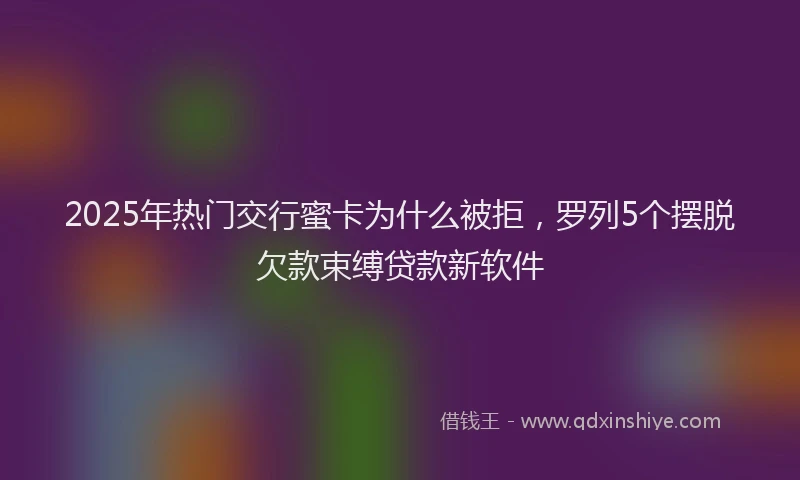 2025年热门交行蜜卡为什么被拒，罗列5个摆脱欠款束缚贷款新软件
