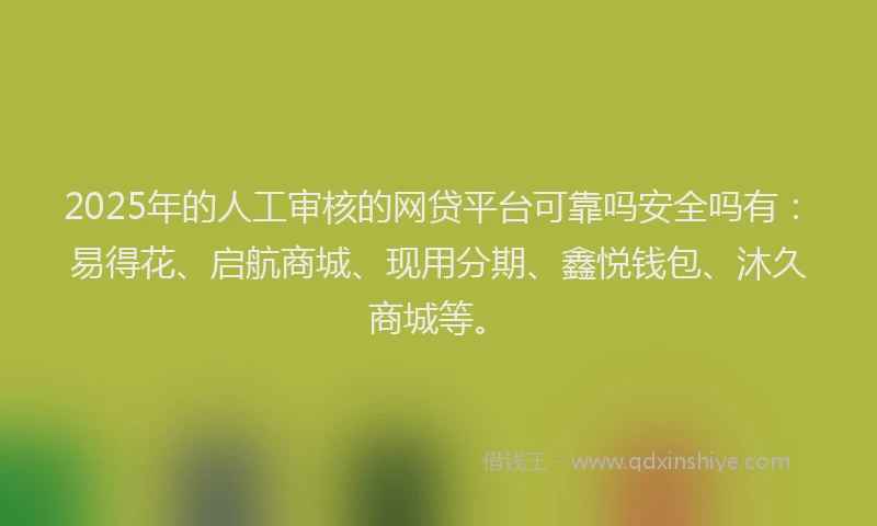 2025年的人工审核的网贷平台可靠吗安全吗有：易得花、启航商城、现用分期、鑫悦钱包、沐久商城等。