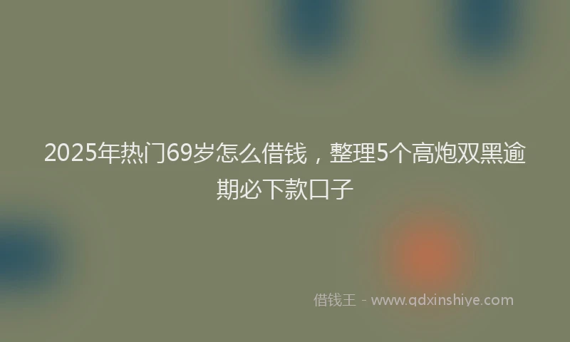 2025年热门69岁怎么借钱，整理5个高炮双黑逾期必下款口子