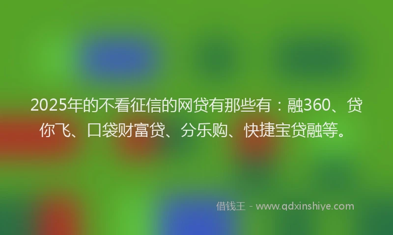 2025年的不看征信的网贷有那些有：融360、贷你飞、口袋财富贷、分乐购、快捷宝贷融等。