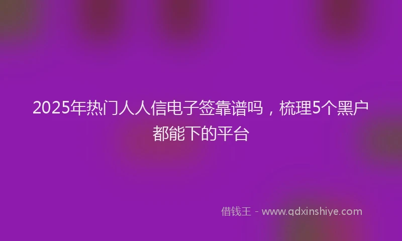 2025年热门人人信电子签靠谱吗，梳理5个黑户都能下的平台