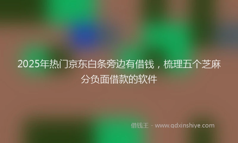 2025年热门京东白条旁边有借钱，梳理五个芝麻分负面借款的软件