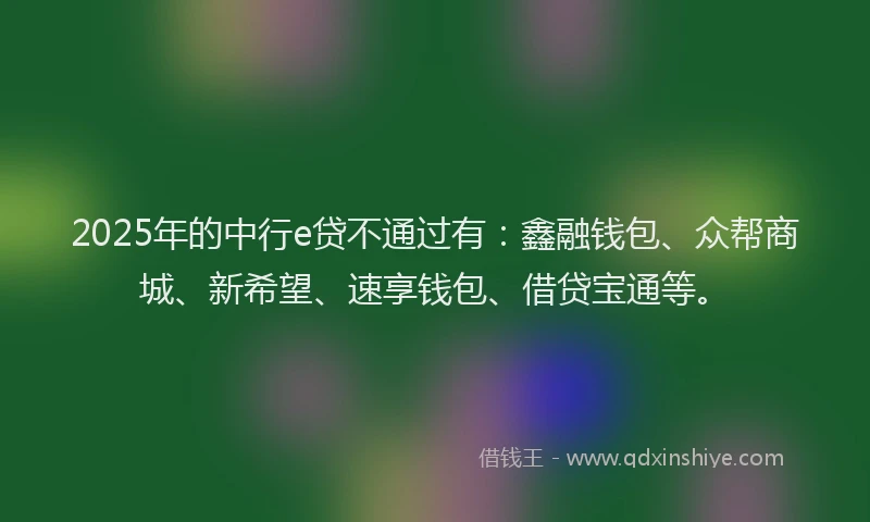 2025年的中行e贷不通过有：鑫融钱包、众帮商城、新希望、速享钱包、借贷宝通等。