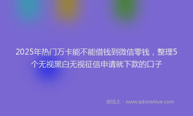 2025年热门万卡能不能借钱到微信零钱，整理5个无视黑白无视征信申请就下款的口子