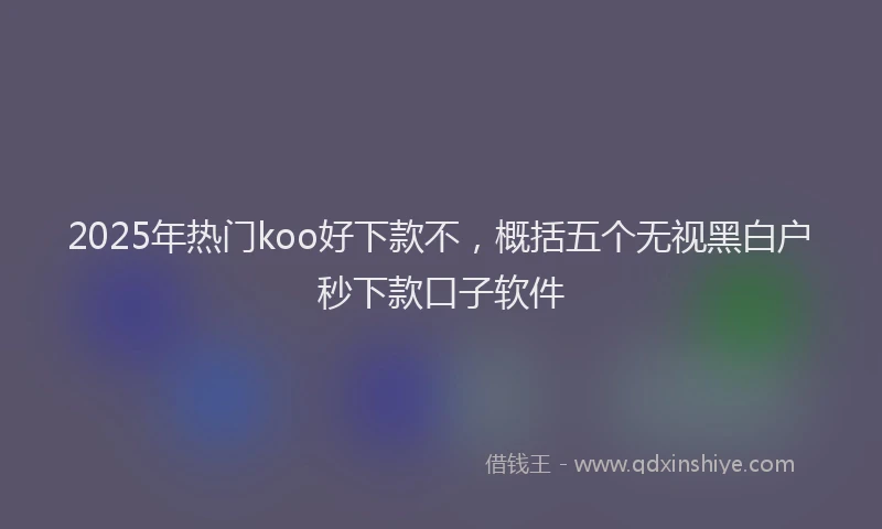2025年热门koo好下款不，概括五个无视黑白户秒下款口子软件